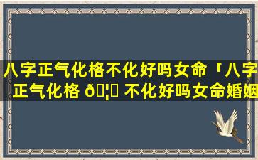 八字正气化格不化好吗女命「八字正气化格 🦈 不化好吗女命婚姻如何」